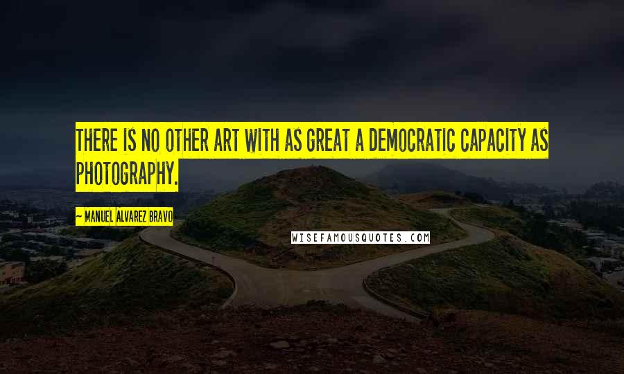 Manuel Alvarez Bravo Quotes: There is no other art with as great a democratic capacity as photography.