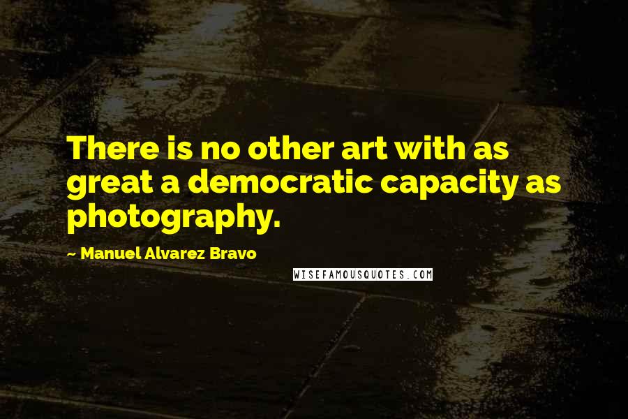 Manuel Alvarez Bravo Quotes: There is no other art with as great a democratic capacity as photography.