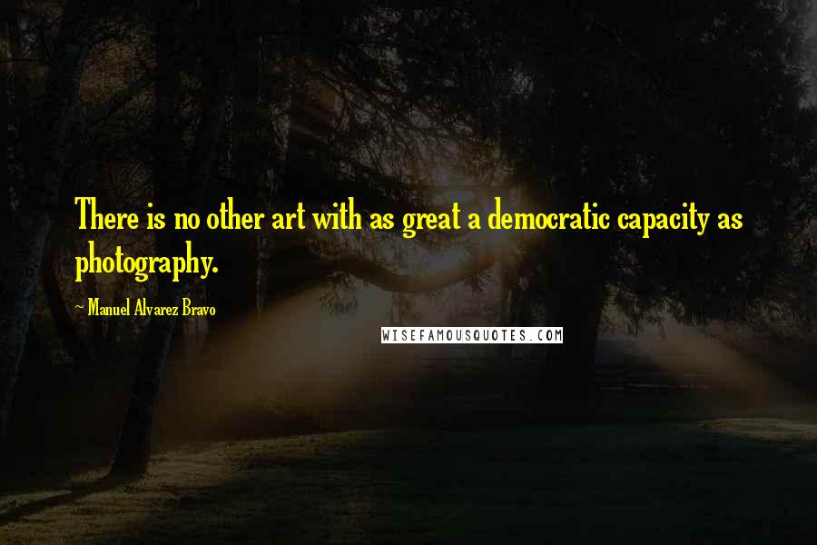 Manuel Alvarez Bravo Quotes: There is no other art with as great a democratic capacity as photography.