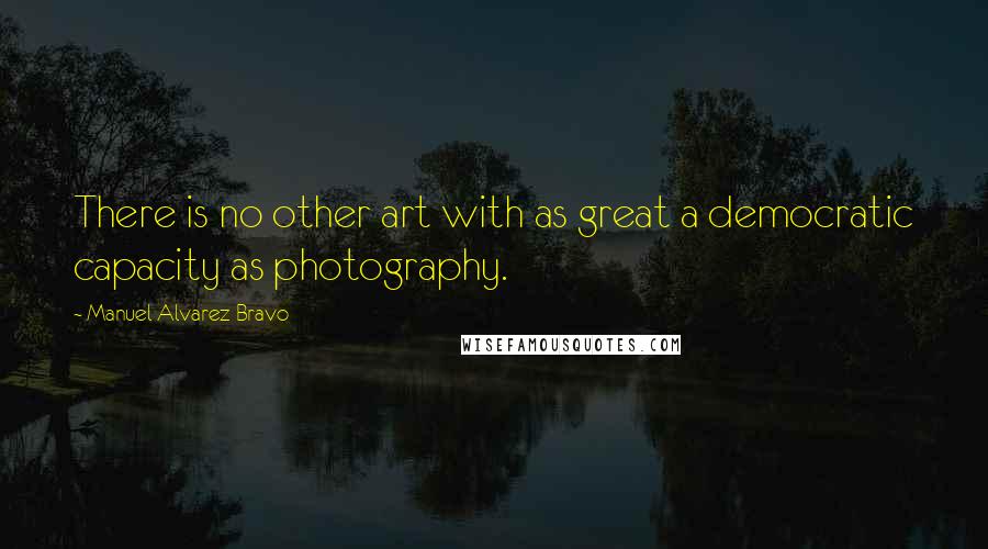 Manuel Alvarez Bravo Quotes: There is no other art with as great a democratic capacity as photography.