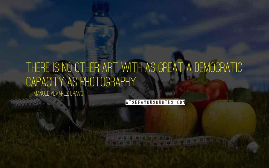 Manuel Alvarez Bravo Quotes: There is no other art with as great a democratic capacity as photography.