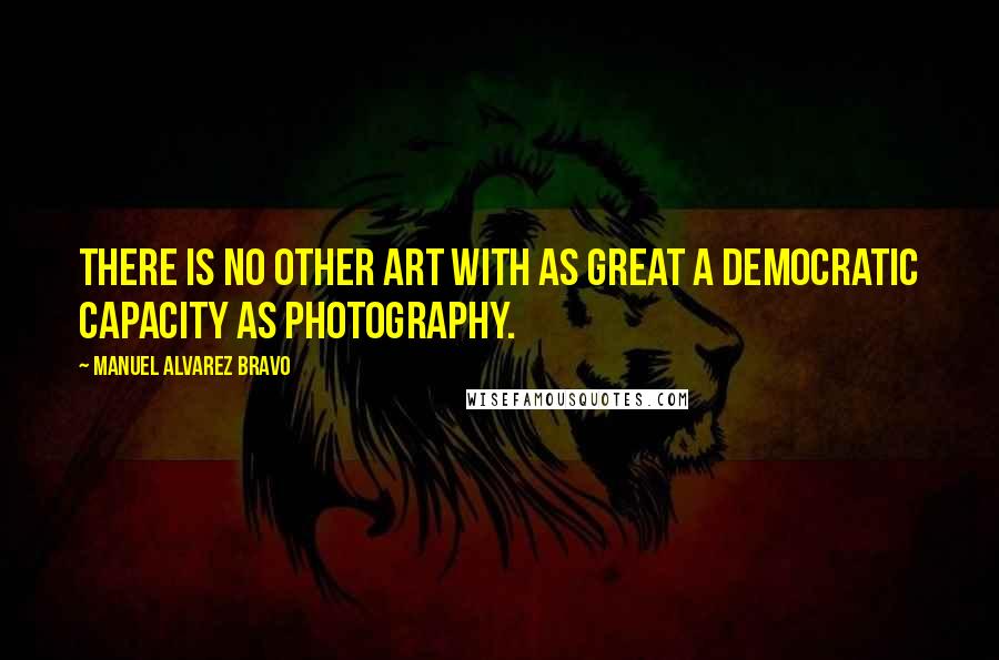 Manuel Alvarez Bravo Quotes: There is no other art with as great a democratic capacity as photography.