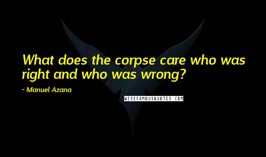 Manuel Azana Quotes: What does the corpse care who was right and who was wrong?