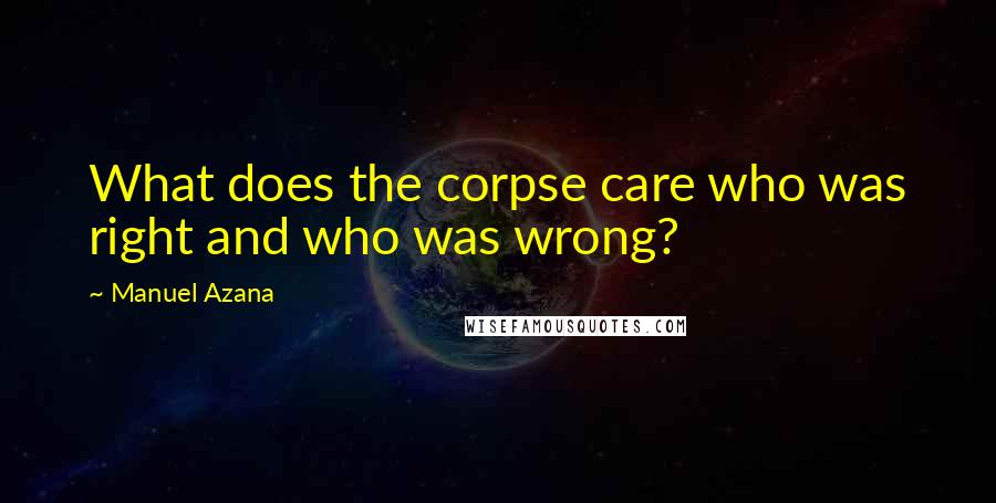 Manuel Azana Quotes: What does the corpse care who was right and who was wrong?