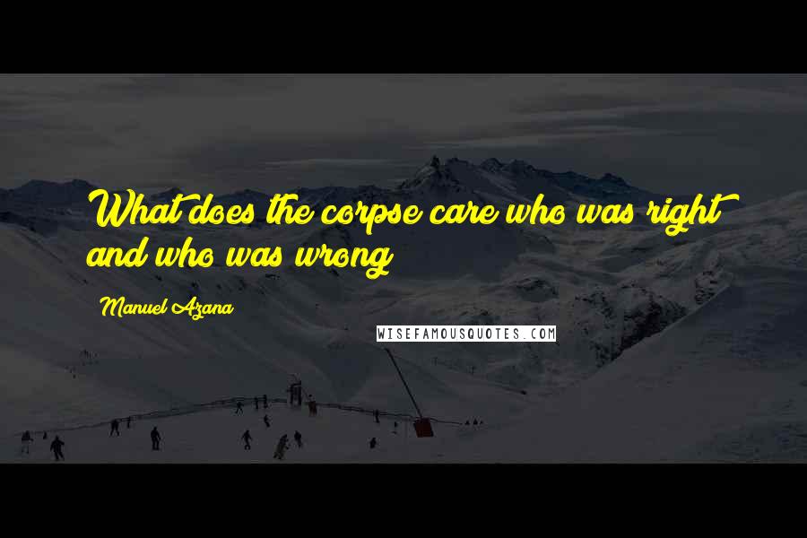 Manuel Azana Quotes: What does the corpse care who was right and who was wrong?