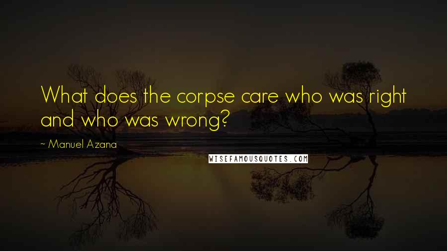 Manuel Azana Quotes: What does the corpse care who was right and who was wrong?