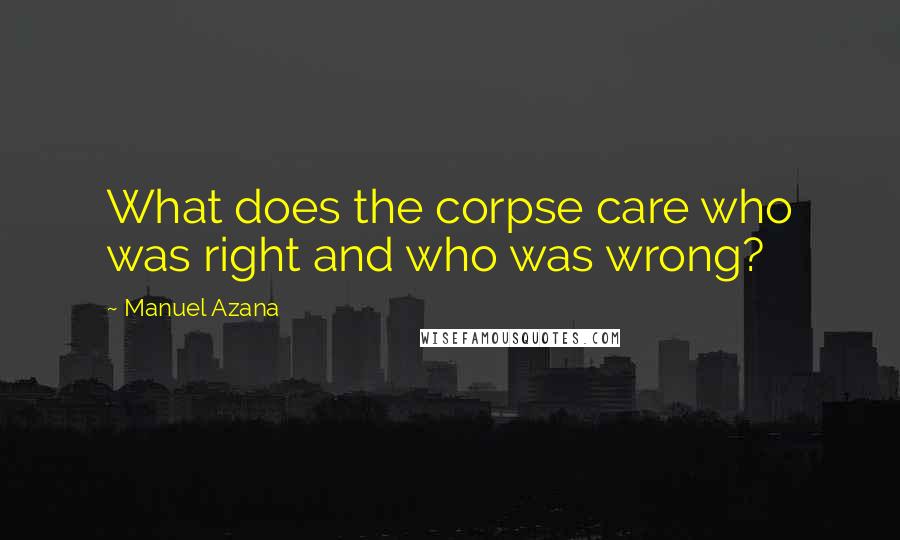 Manuel Azana Quotes: What does the corpse care who was right and who was wrong?