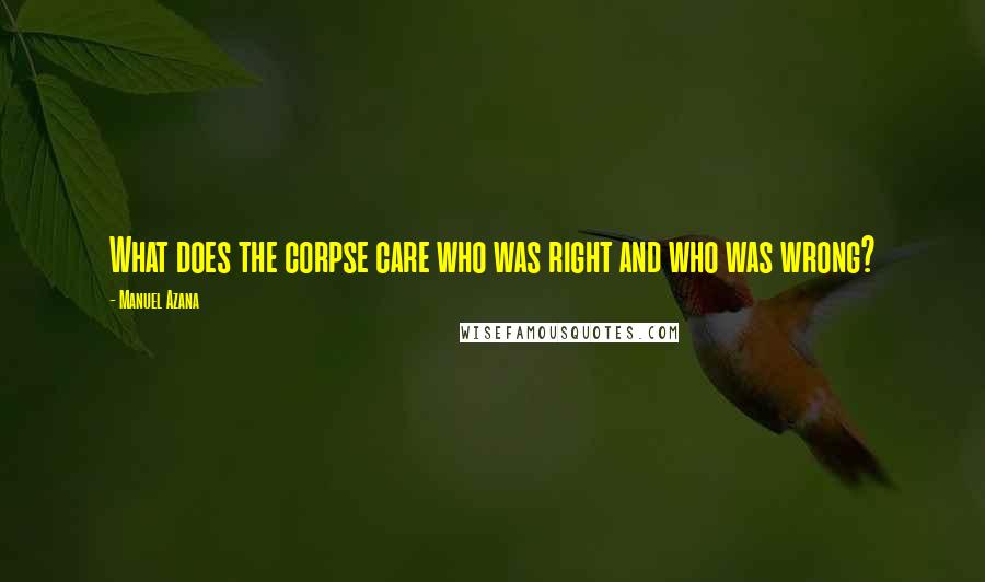 Manuel Azana Quotes: What does the corpse care who was right and who was wrong?