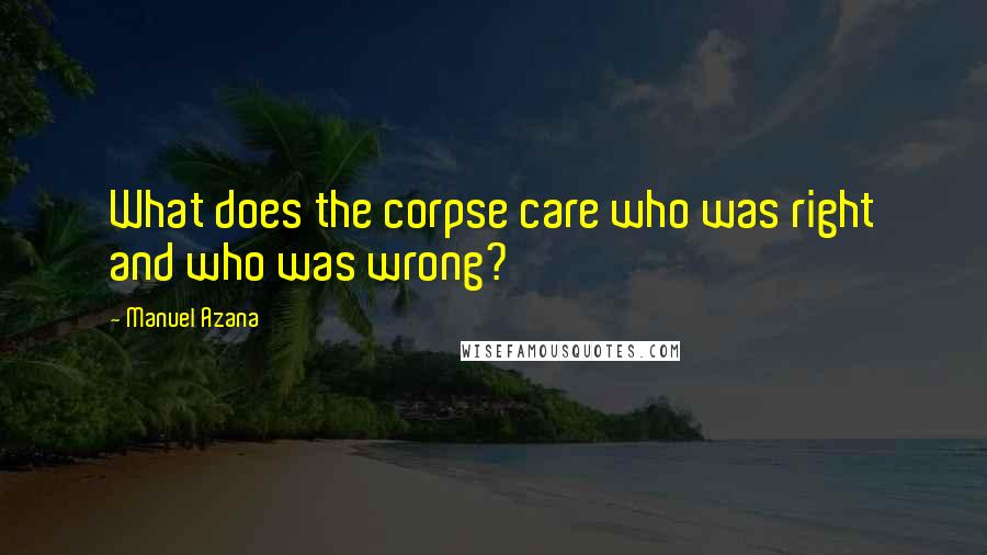 Manuel Azana Quotes: What does the corpse care who was right and who was wrong?