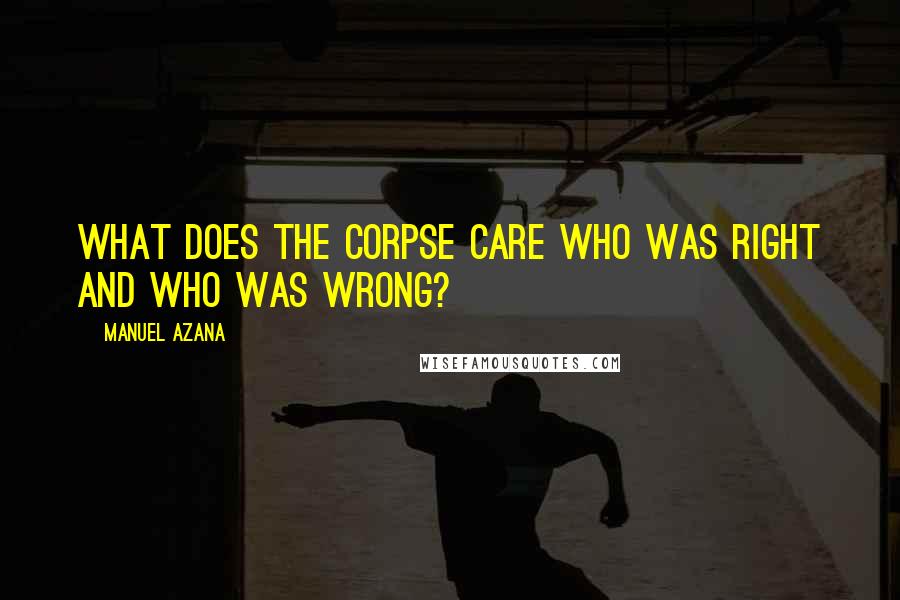 Manuel Azana Quotes: What does the corpse care who was right and who was wrong?