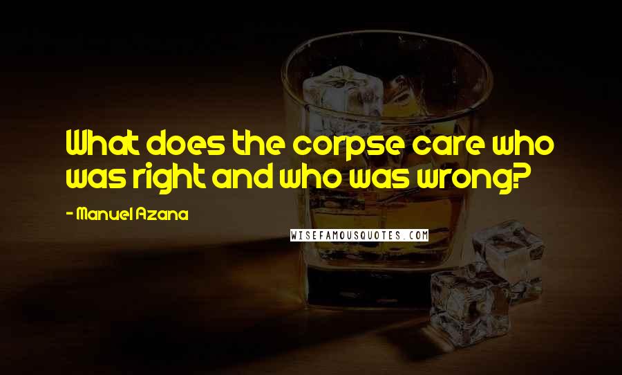 Manuel Azana Quotes: What does the corpse care who was right and who was wrong?