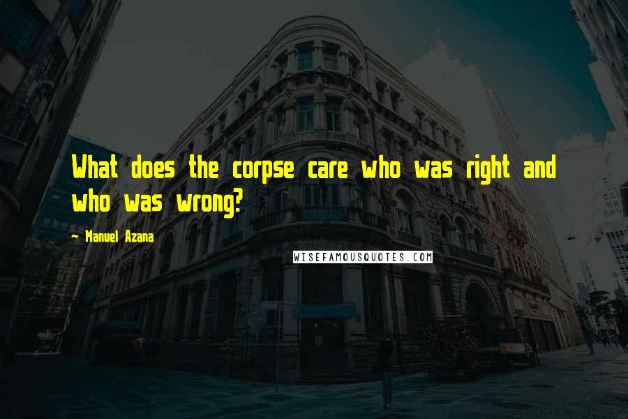 Manuel Azana Quotes: What does the corpse care who was right and who was wrong?