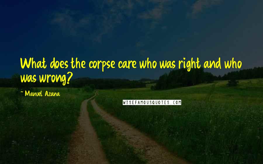 Manuel Azana Quotes: What does the corpse care who was right and who was wrong?