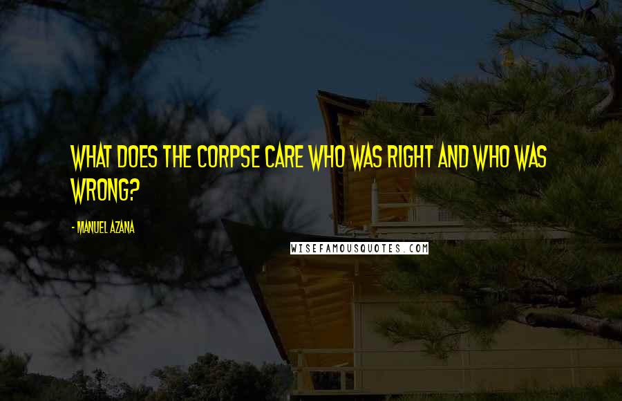 Manuel Azana Quotes: What does the corpse care who was right and who was wrong?