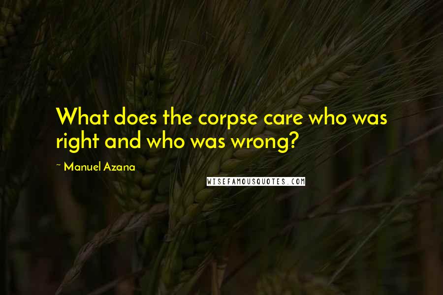 Manuel Azana Quotes: What does the corpse care who was right and who was wrong?