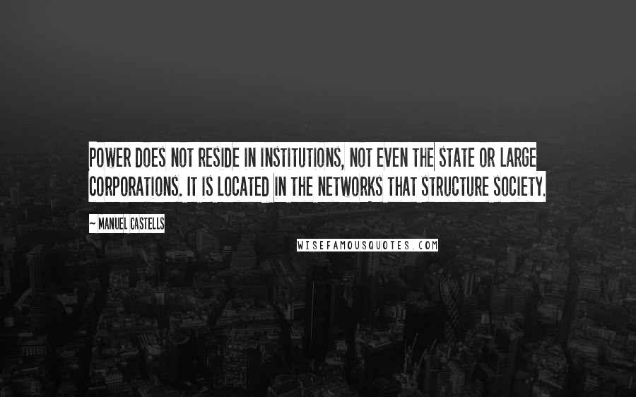 Manuel Castells Quotes: Power does not reside in institutions, not even the state or large corporations. It is located in the networks that structure society.