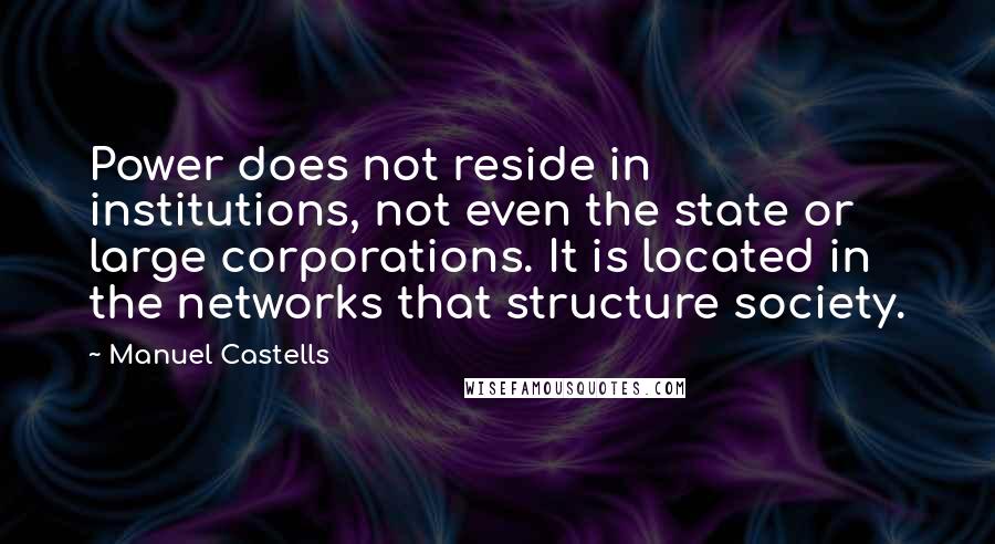 Manuel Castells Quotes: Power does not reside in institutions, not even the state or large corporations. It is located in the networks that structure society.