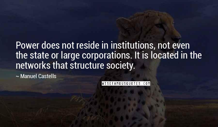 Manuel Castells Quotes: Power does not reside in institutions, not even the state or large corporations. It is located in the networks that structure society.