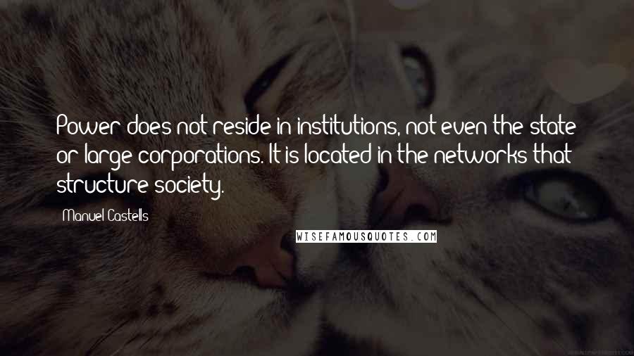 Manuel Castells Quotes: Power does not reside in institutions, not even the state or large corporations. It is located in the networks that structure society.