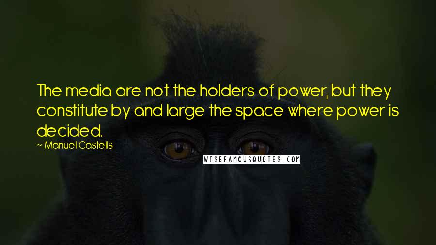 Manuel Castells Quotes: The media are not the holders of power, but they constitute by and large the space where power is decided.