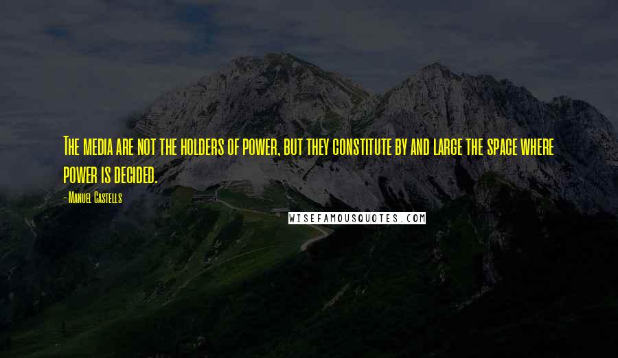 Manuel Castells Quotes: The media are not the holders of power, but they constitute by and large the space where power is decided.