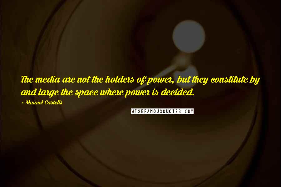 Manuel Castells Quotes: The media are not the holders of power, but they constitute by and large the space where power is decided.