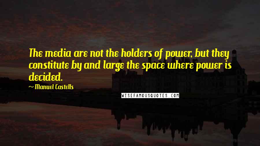 Manuel Castells Quotes: The media are not the holders of power, but they constitute by and large the space where power is decided.