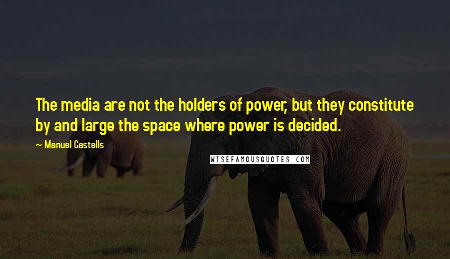 Manuel Castells Quotes: The media are not the holders of power, but they constitute by and large the space where power is decided.