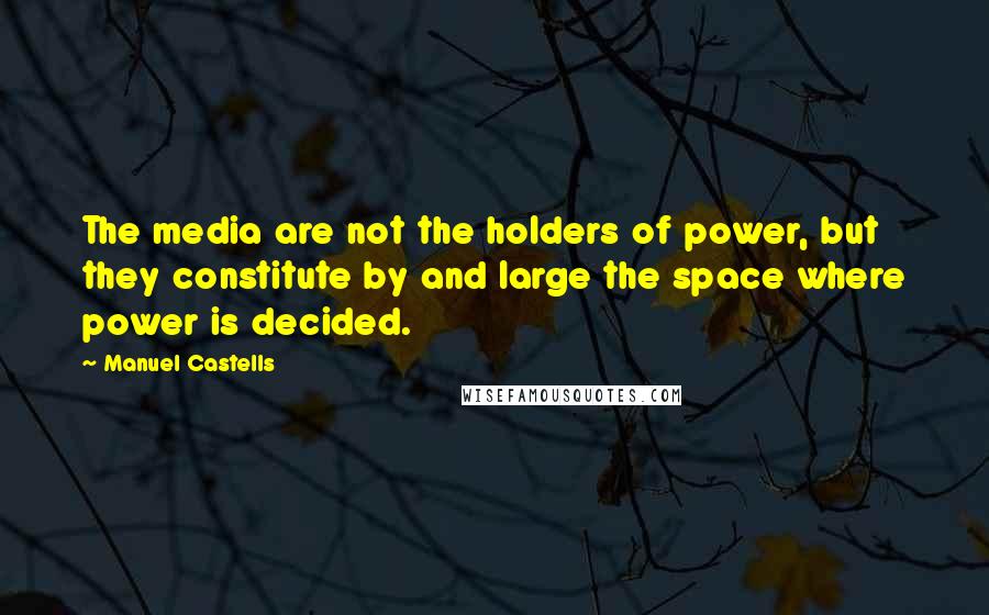 Manuel Castells Quotes: The media are not the holders of power, but they constitute by and large the space where power is decided.