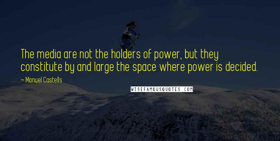 Manuel Castells Quotes: The media are not the holders of power, but they constitute by and large the space where power is decided.