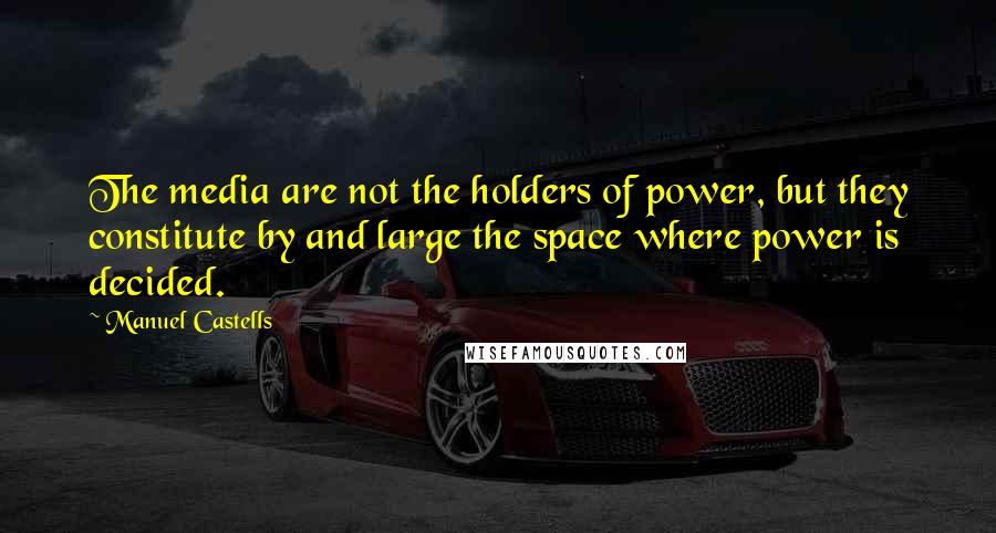 Manuel Castells Quotes: The media are not the holders of power, but they constitute by and large the space where power is decided.