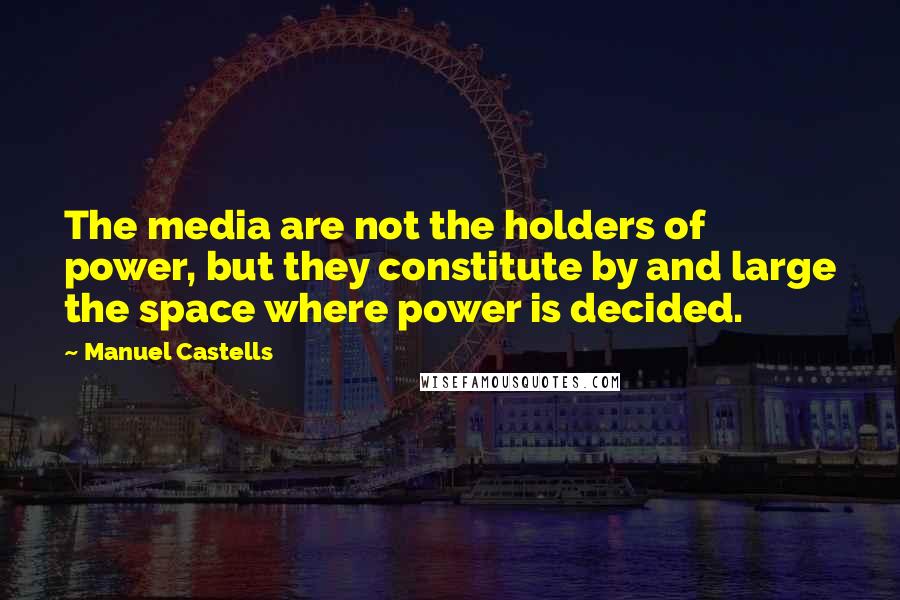 Manuel Castells Quotes: The media are not the holders of power, but they constitute by and large the space where power is decided.