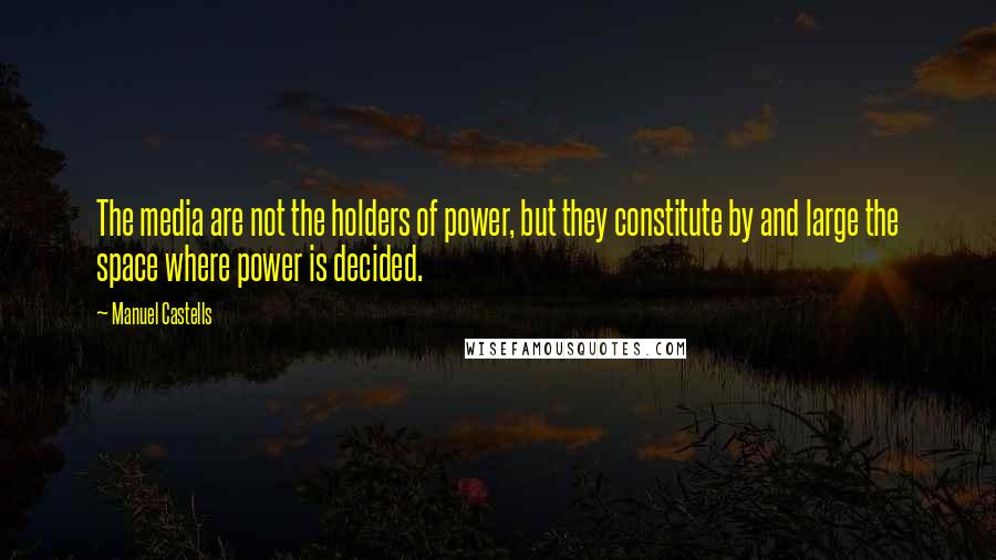 Manuel Castells Quotes: The media are not the holders of power, but they constitute by and large the space where power is decided.