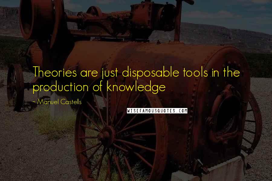Manuel Castells Quotes: Theories are just disposable tools in the production of knowledge