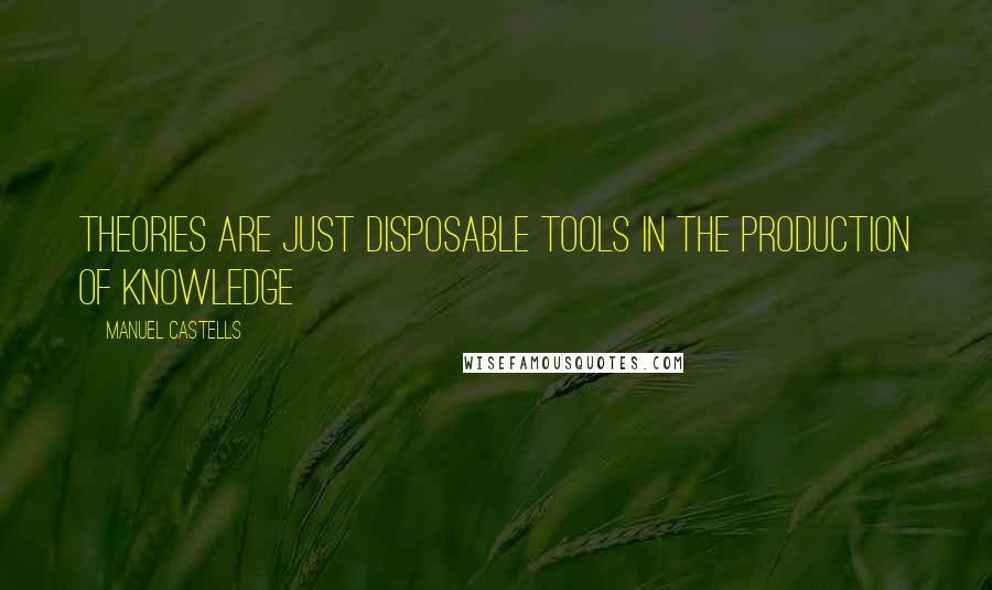 Manuel Castells Quotes: Theories are just disposable tools in the production of knowledge