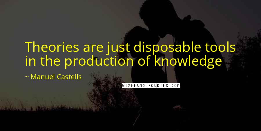Manuel Castells Quotes: Theories are just disposable tools in the production of knowledge