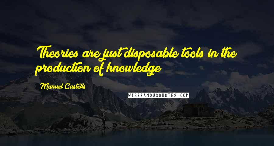Manuel Castells Quotes: Theories are just disposable tools in the production of knowledge