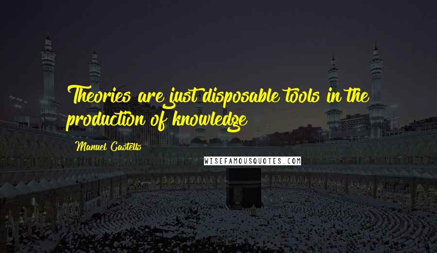 Manuel Castells Quotes: Theories are just disposable tools in the production of knowledge