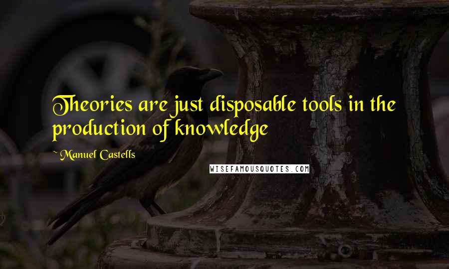 Manuel Castells Quotes: Theories are just disposable tools in the production of knowledge