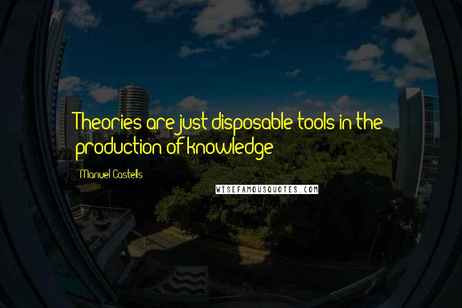 Manuel Castells Quotes: Theories are just disposable tools in the production of knowledge