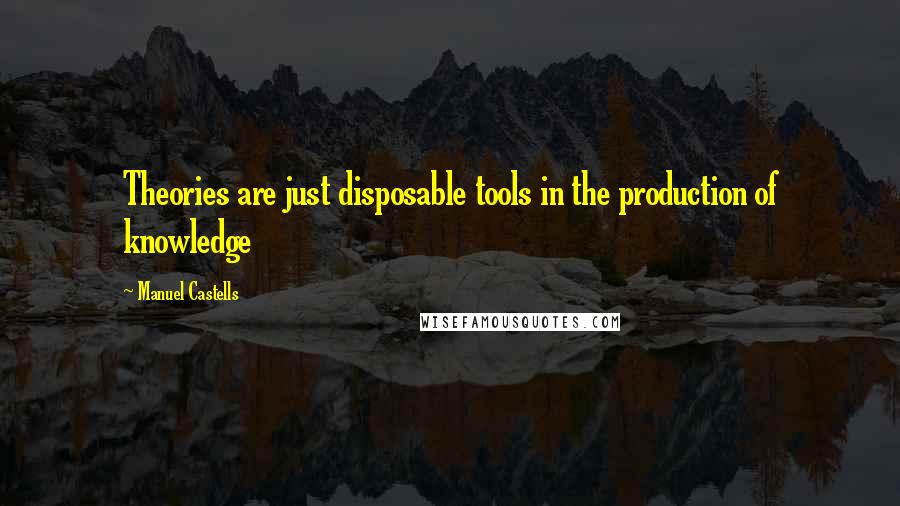 Manuel Castells Quotes: Theories are just disposable tools in the production of knowledge