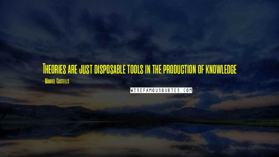 Manuel Castells Quotes: Theories are just disposable tools in the production of knowledge