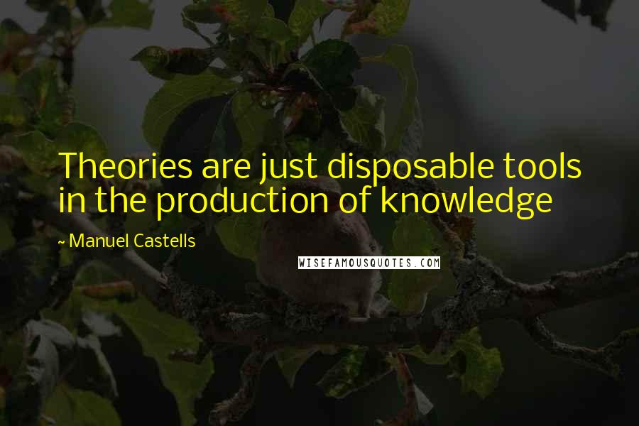 Manuel Castells Quotes: Theories are just disposable tools in the production of knowledge