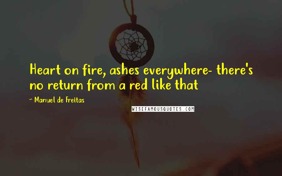 Manuel De Freitas Quotes: Heart on fire, ashes everywhere- there's no return from a red like that