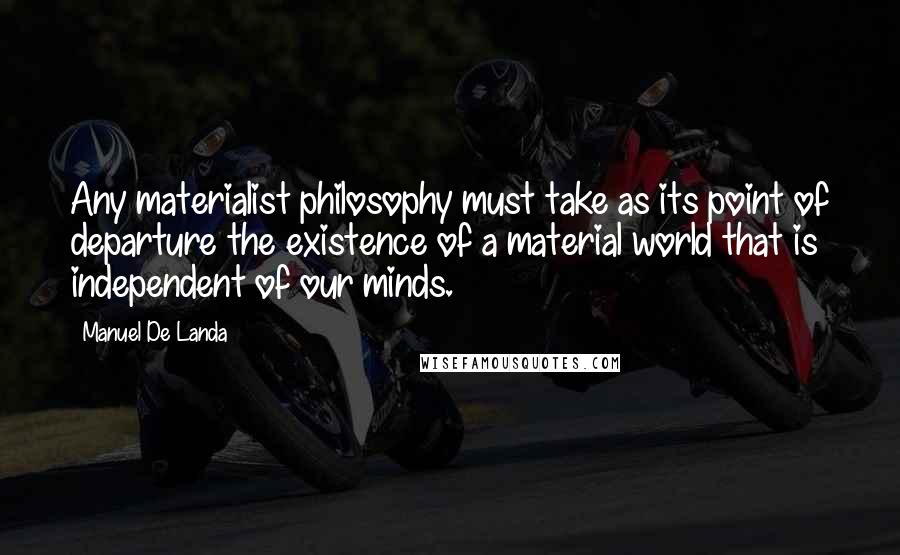 Manuel De Landa Quotes: Any materialist philosophy must take as its point of departure the existence of a material world that is independent of our minds.