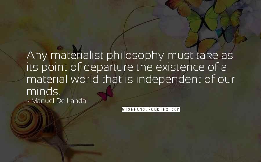 Manuel De Landa Quotes: Any materialist philosophy must take as its point of departure the existence of a material world that is independent of our minds.
