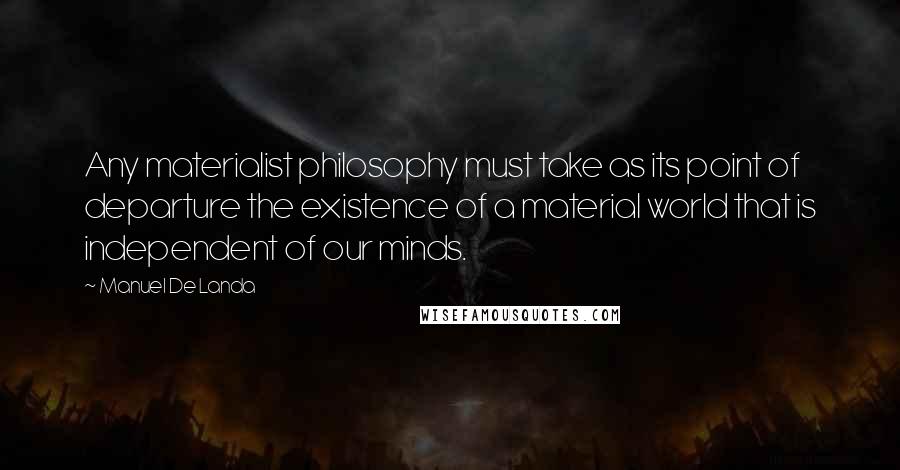 Manuel De Landa Quotes: Any materialist philosophy must take as its point of departure the existence of a material world that is independent of our minds.