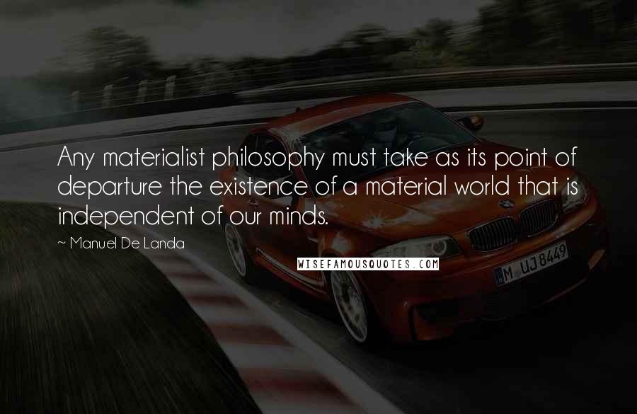 Manuel De Landa Quotes: Any materialist philosophy must take as its point of departure the existence of a material world that is independent of our minds.