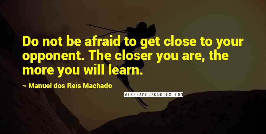 Manuel Dos Reis Machado Quotes: Do not be afraid to get close to your opponent. The closer you are, the more you will learn.