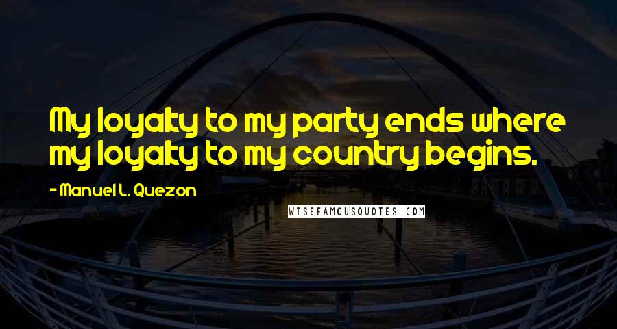 Manuel L. Quezon Quotes: My loyalty to my party ends where my loyalty to my country begins.
